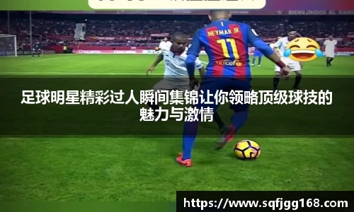足球明星精彩过人瞬间集锦让你领略顶级球技的魅力与激情